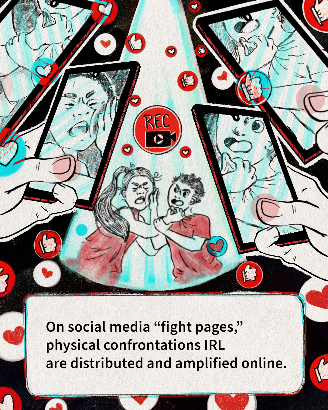 In the center of the image, two teens are having a physical fight. All around them, hands hold up cellphones, recording their fight. Heart and thumbs-up emojis bubble up around them. On the bottom of the image, text reads: “On social media ‘fight pages,’ physical confrontations IRL are distributed and amplified online.”